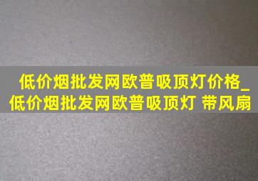 (低价烟批发网)欧普吸顶灯价格_(低价烟批发网)欧普吸顶灯 带风扇